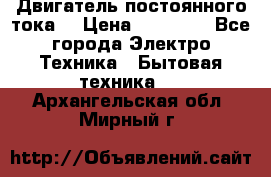 Двигатель постоянного тока. › Цена ­ 12 000 - Все города Электро-Техника » Бытовая техника   . Архангельская обл.,Мирный г.